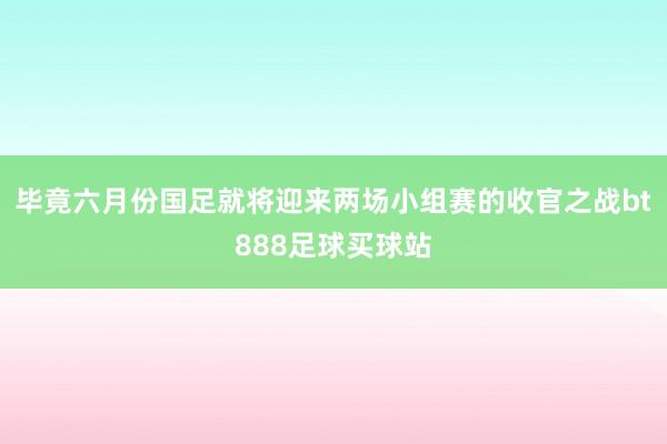 毕竟六月份国足就将迎来两场小组赛的收官之战bt888足球买球站