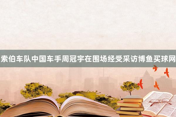 索伯车队中国车手周冠宇在围场经受采访博鱼买球网
