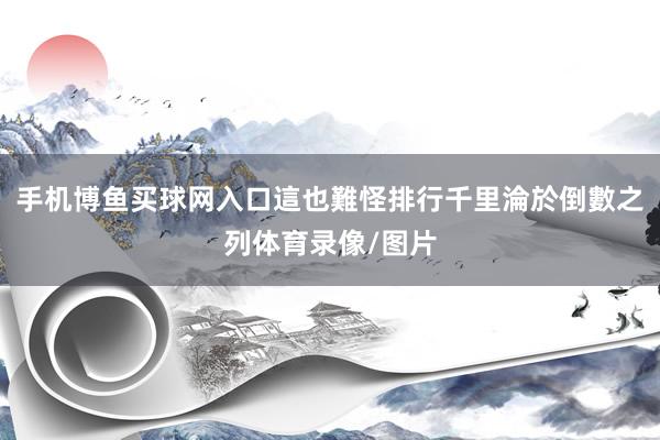 手机博鱼买球网入口這也難怪排行千里淪於倒數之列体育录像/图片