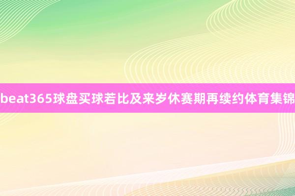 beat365球盘买球若比及来岁休赛期再续约体育集锦