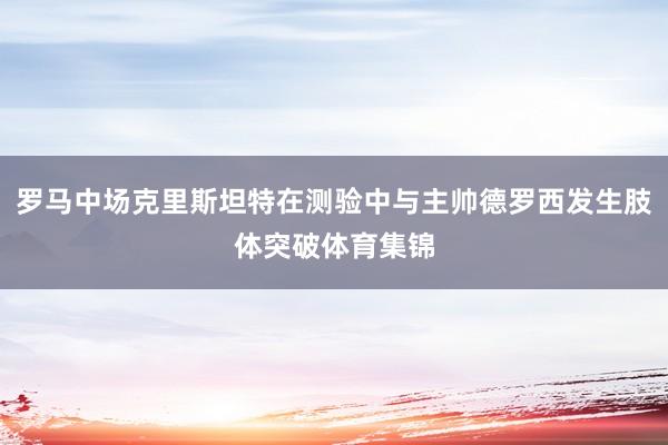 罗马中场克里斯坦特在测验中与主帅德罗西发生肢体突破体育集锦