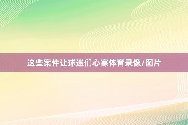 这些案件让球迷们心寒体育录像/图片
