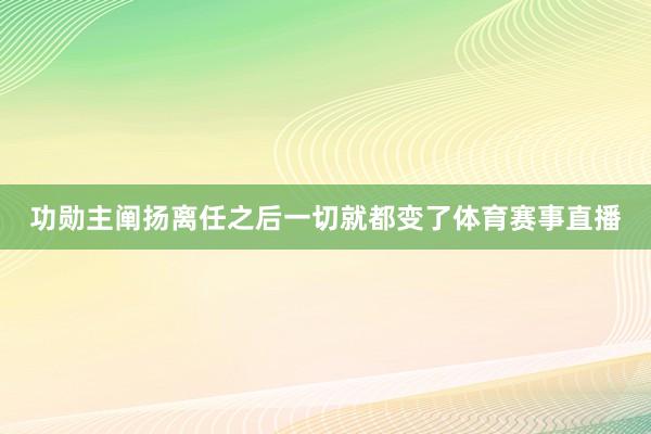 功勋主阐扬离任之后一切就都变了体育赛事直播
