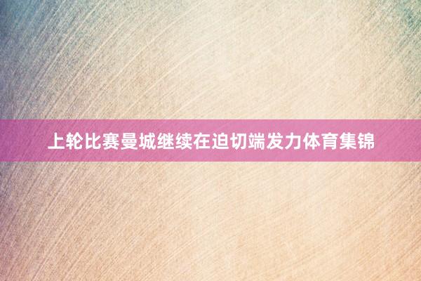 上轮比赛曼城继续在迫切端发力体育集锦
