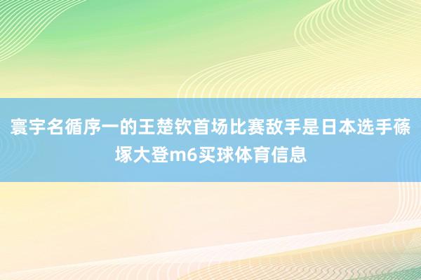 寰宇名循序一的王楚钦首场比赛敌手是日本选手蓧塚大登m6买球体育信息