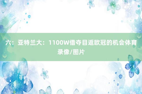 六：亚特兰大：1100W借夺目返欧冠的机会体育录像/图片
