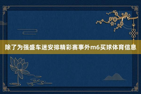 除了为强盛车迷安排精彩赛事外m6买球体育信息