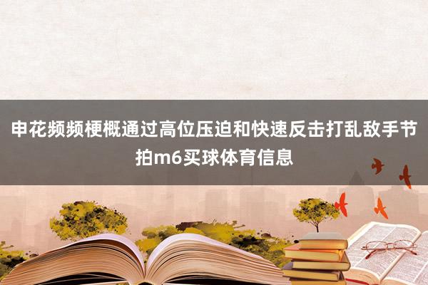 申花频频梗概通过高位压迫和快速反击打乱敌手节拍m6买球体育信息