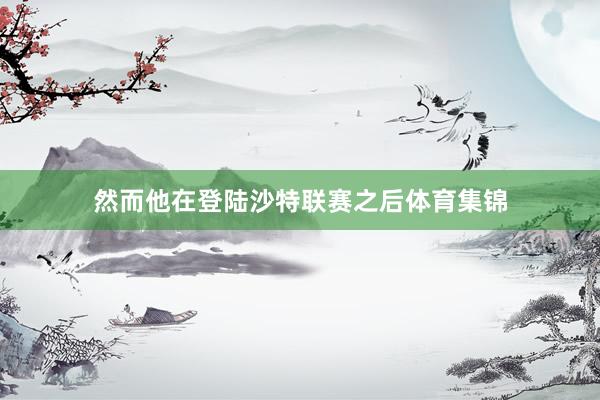 然而他在登陆沙特联赛之后体育集锦