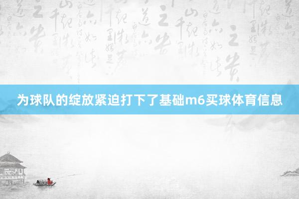 为球队的绽放紧迫打下了基础m6买球体育信息