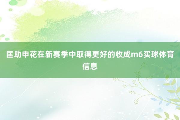 匡助申花在新赛季中取得更好的收成m6买球体育信息