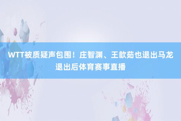 WTT被质疑声包围！庄智渊、王歆茹也退出马龙退出后体育赛事直播