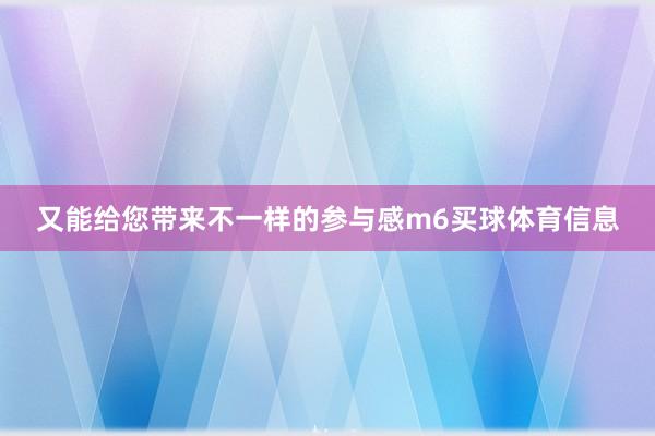 又能给您带来不一样的参与感m6买球体育信息