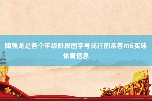 陶强龙是各个年级阶段国字号戎行的常客m6买球体育信息