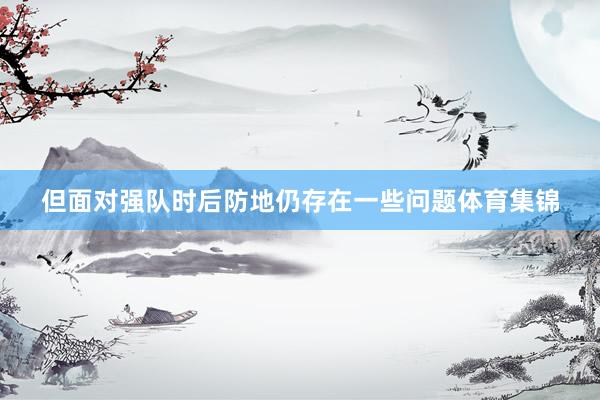 但面对强队时后防地仍存在一些问题体育集锦