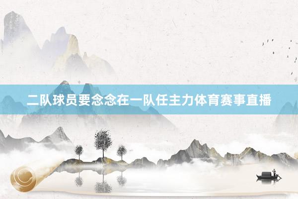 二队球员要念念在一队任主力体育赛事直播