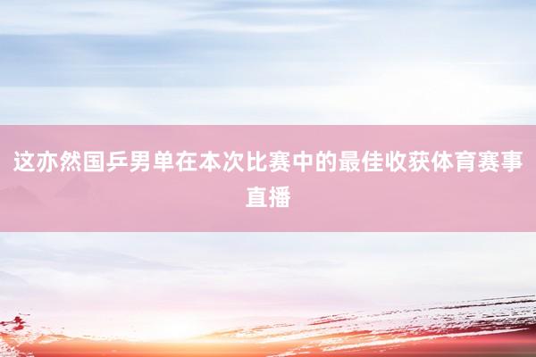 这亦然国乒男单在本次比赛中的最佳收获体育赛事直播