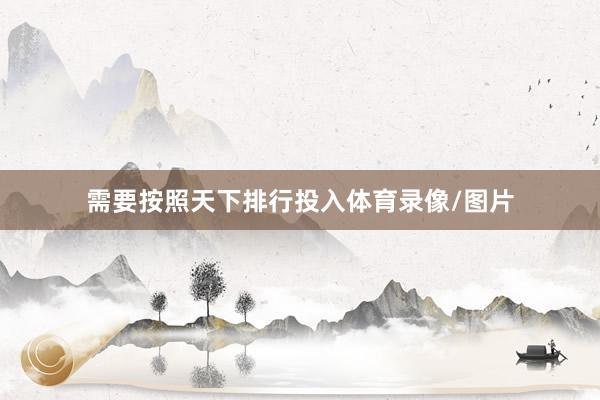 需要按照天下排行投入体育录像/图片