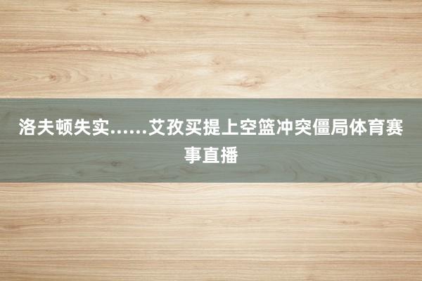 洛夫顿失实......艾孜买提上空篮冲突僵局体育赛事直播