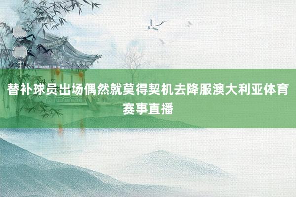 替补球员出场偶然就莫得契机去降服澳大利亚体育赛事直播
