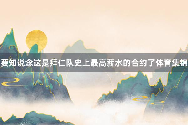 要知说念这是拜仁队史上最高薪水的合约了体育集锦