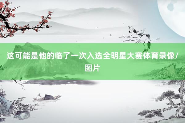 这可能是他的临了一次入选全明星大赛体育录像/图片