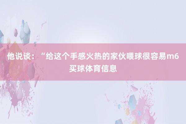 他说谈：“给这个手感火热的家伙喂球很容易m6买球体育信息