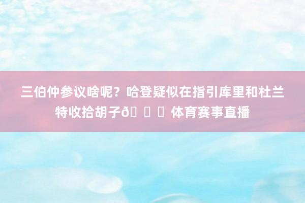 三伯仲参议啥呢？哈登疑似在指引库里和杜兰特收拾胡子😂体育赛事直播