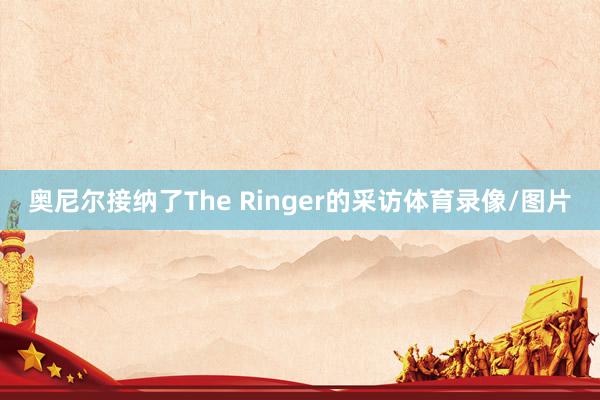 奥尼尔接纳了The Ringer的采访体育录像/图片