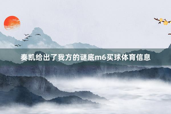奏凯给出了我方的谜底m6买球体育信息