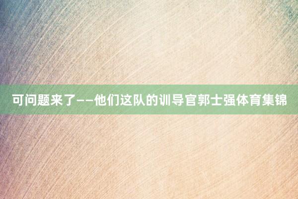 可问题来了——他们这队的训导官郭士强体育集锦