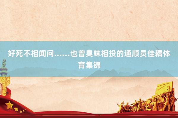 好死不相闻问......也曾臭味相投的通顺员佳耦体育集锦
