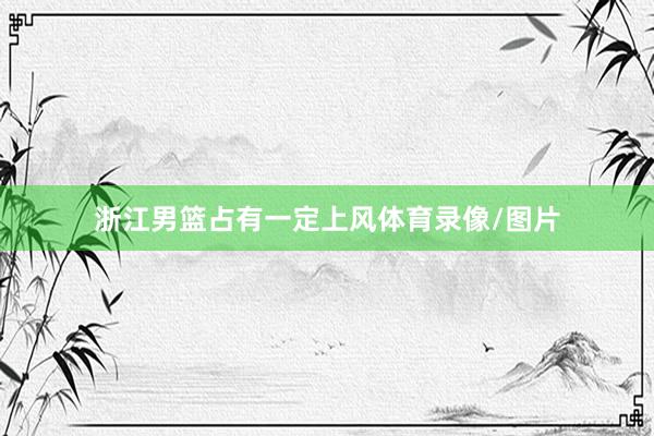 浙江男篮占有一定上风体育录像/图片
