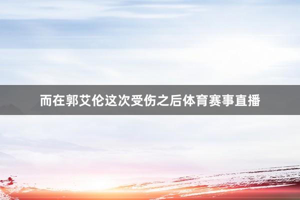 而在郭艾伦这次受伤之后体育赛事直播