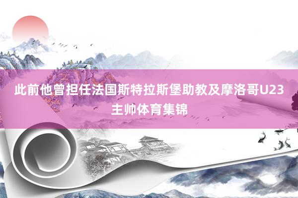 此前他曾担任法国斯特拉斯堡助教及摩洛哥U23主帅体育集锦
