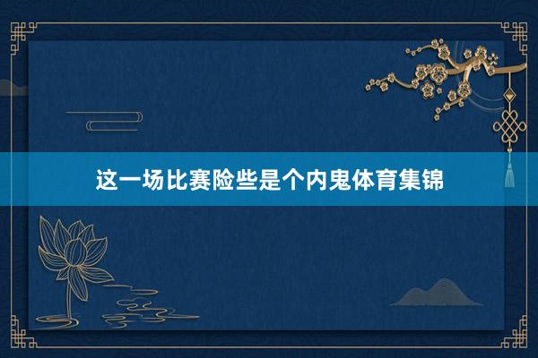 这一场比赛险些是个内鬼体育集锦