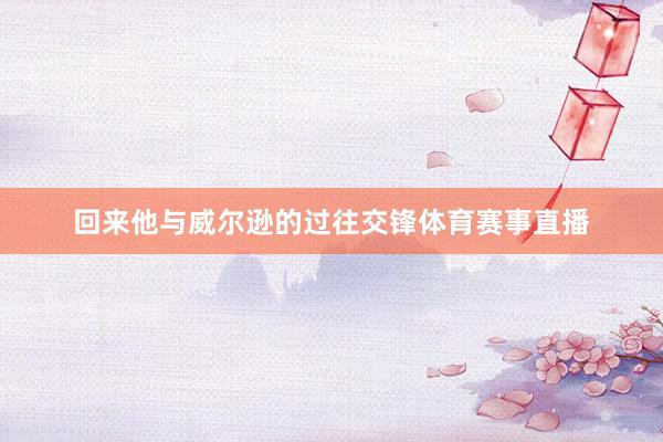 回来他与威尔逊的过往交锋体育赛事直播