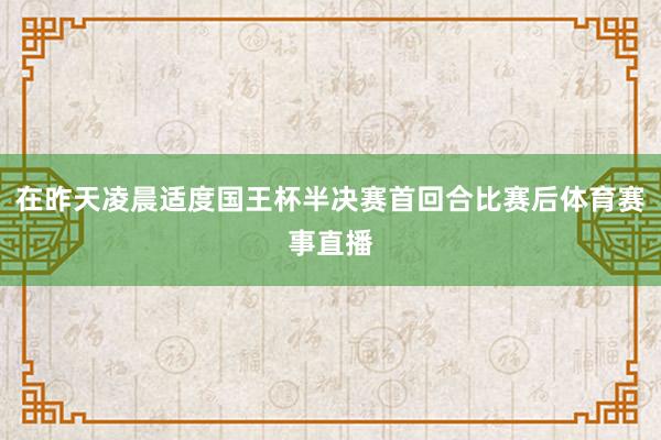 在昨天凌晨适度国王杯半决赛首回合比赛后体育赛事直播