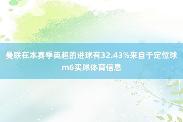 曼联在本赛季英超的进球有32.43%来自于定位球m6买球体育信息