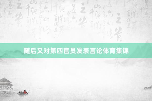 随后又对第四官员发表言论体育集锦