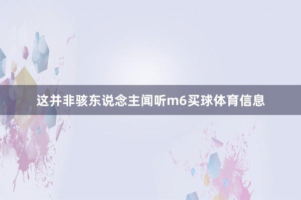 这并非骇东说念主闻听m6买球体育信息