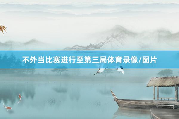 不外当比赛进行至第三局体育录像/图片