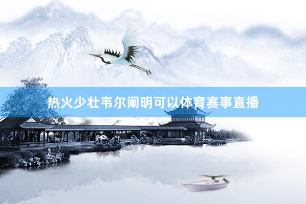 热火少壮韦尔阐明可以体育赛事直播