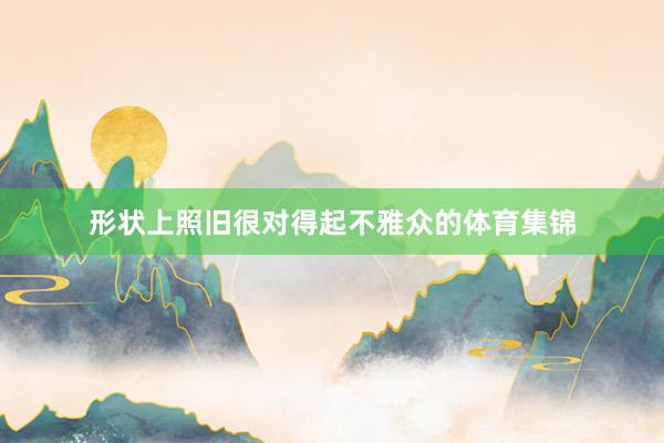 形状上照旧很对得起不雅众的体育集锦