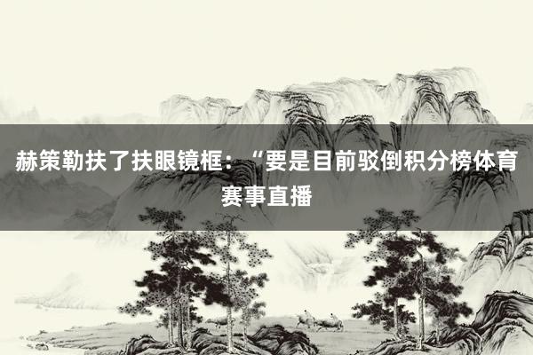 赫策勒扶了扶眼镜框：“要是目前驳倒积分榜体育赛事直播