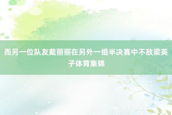 而另一位队友戴丽丽在另外一组半决赛中不敌梁英子体育集锦