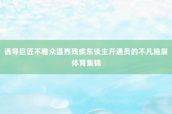 诱导巨匠不雅众温煦残疾东谈主开通员的不凡施展体育集锦