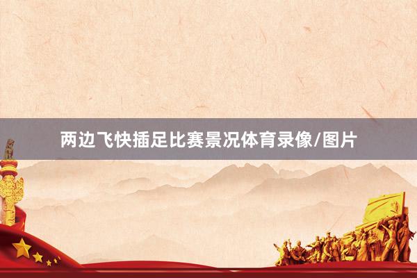 两边飞快插足比赛景况体育录像/图片