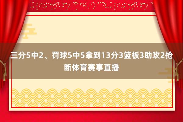 三分5中2、罚球5中5拿到13分3篮板3助攻2抢断体育赛事直播
