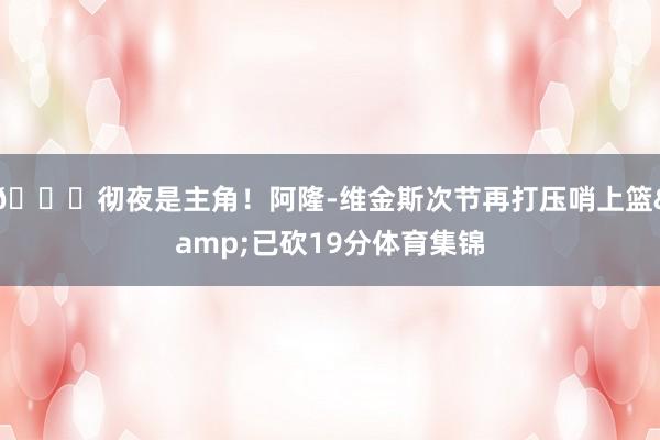 😎彻夜是主角！阿隆-维金斯次节再打压哨上篮&已砍19分体育集锦